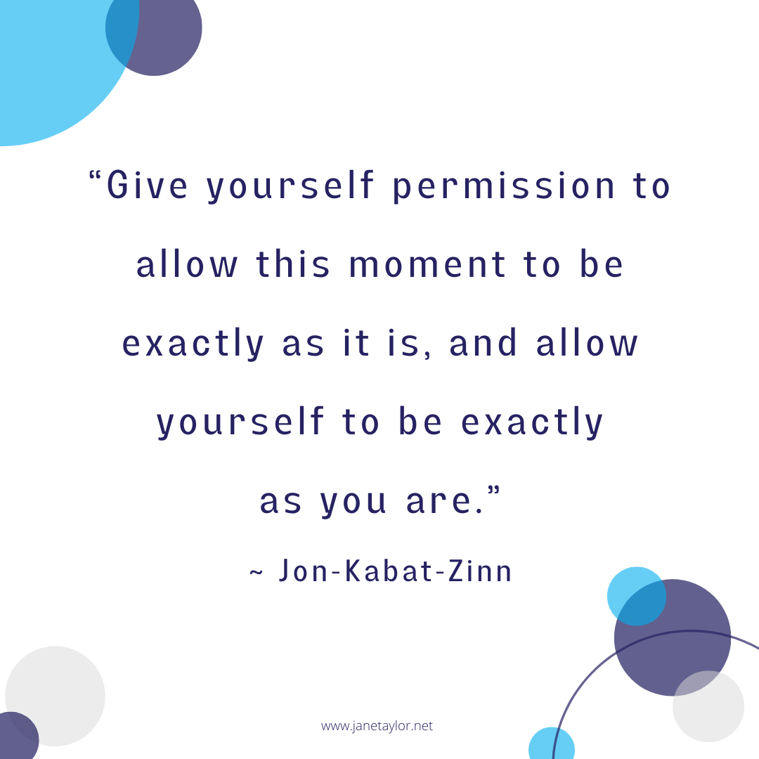 JT - Give yourself permission to allow this moment to be exactly as it is, and allow yourself to be exactly as you are - Jon Kabat-Zinn