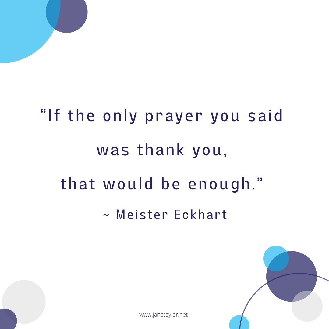 JT -If the only prayer you said was thank you, that would be enough - Meister Eckhart