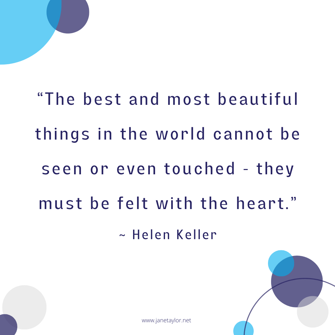 JT - The best and most beautiful things in the world cannot be seen or even touched - they must be felt with the heart.