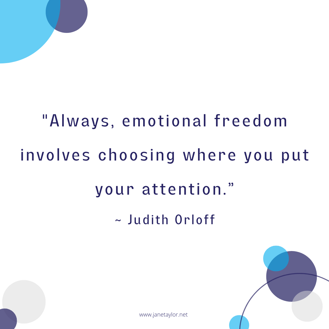 JT - Always, emotional freedom involves choosing where you put your attention. - Judith Orloff