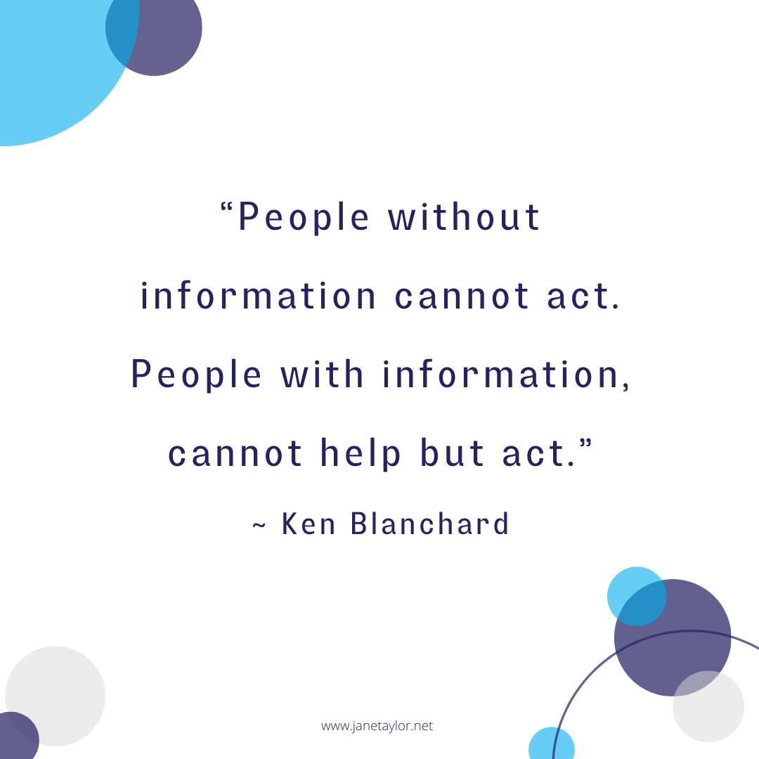 JT - People without information cannot act. People with information, cannot help but act. ~ Ken Blanchard.
