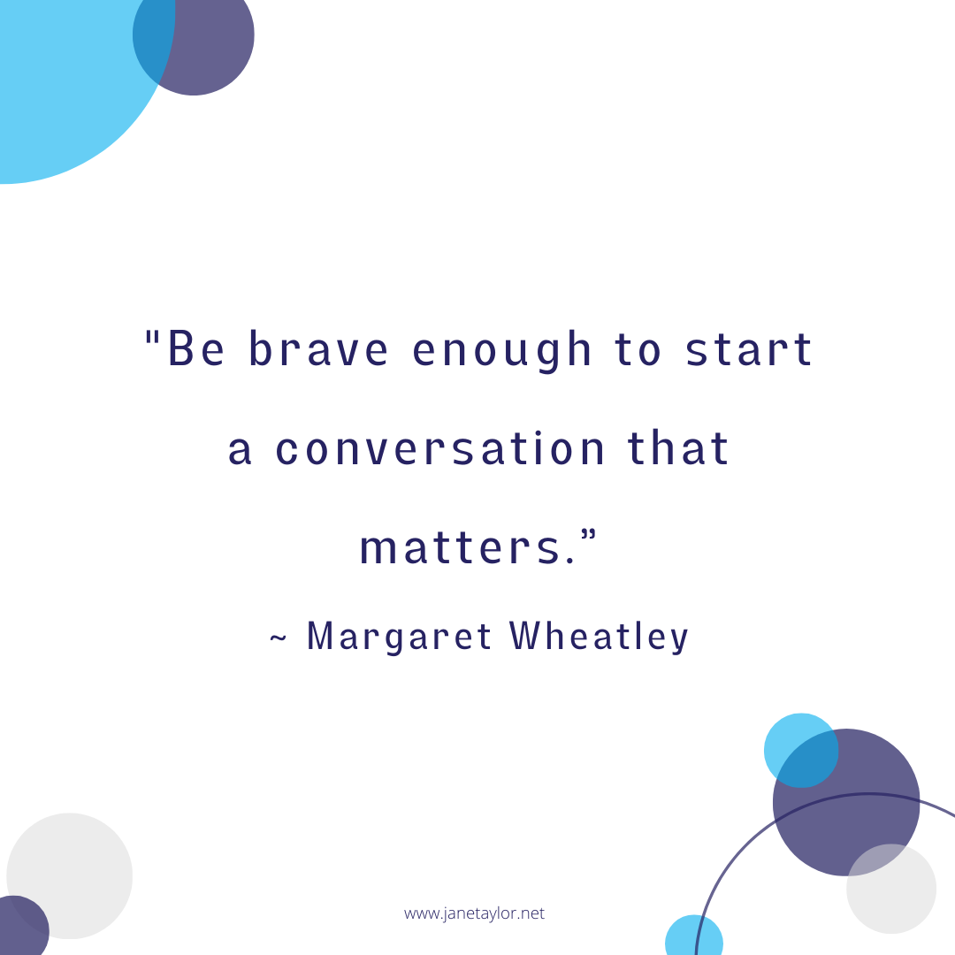 JT - Be brave enough to start a conversation that matters. Margaret Wheatley