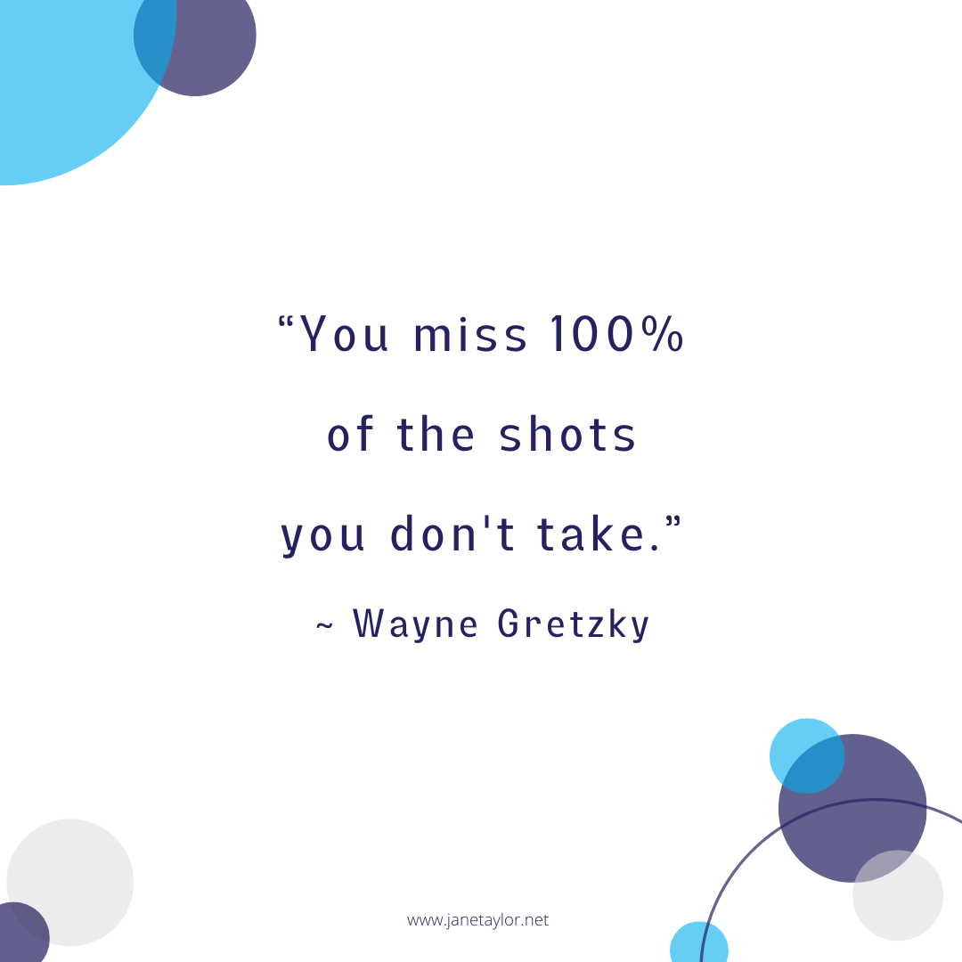JT - You miss 100% of the shots you don't take. ~ Wayne Gretzky