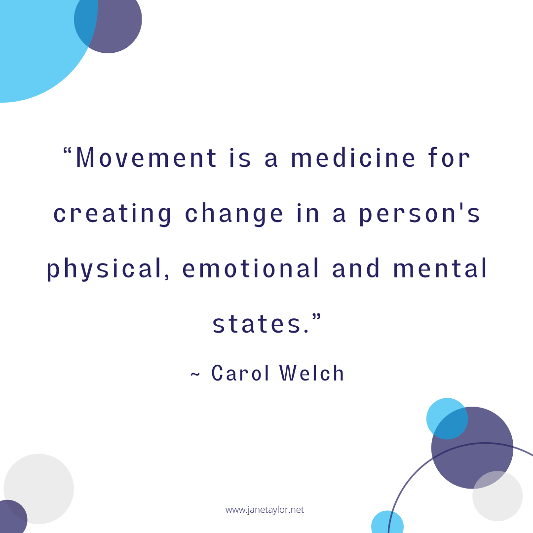 JT - Movement is a medicine for creating change in a person's physical, emotional and mental states - Carol Welch