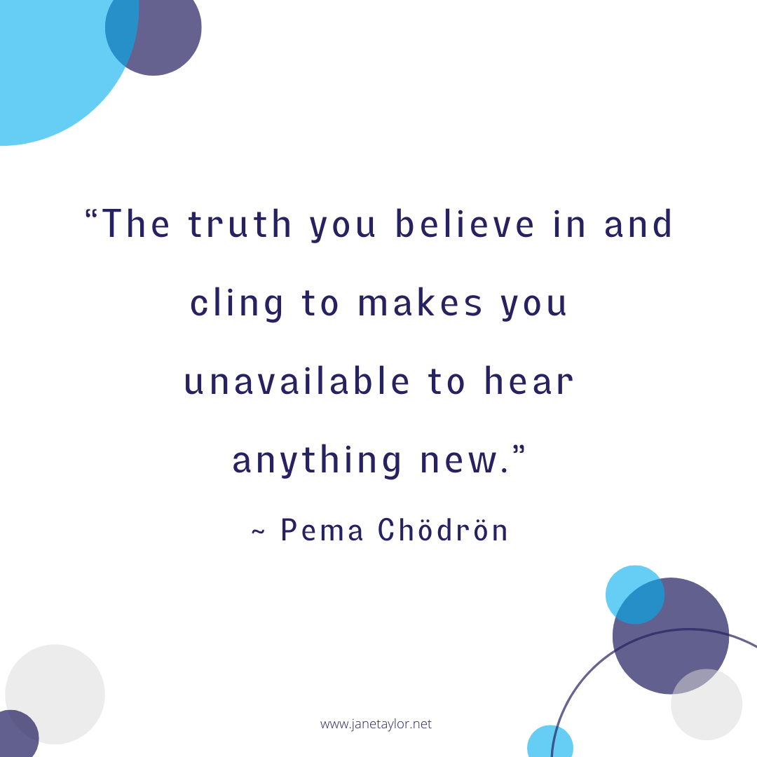 JT - The truth you believe in and cling to makes you unavailable to hear anything new. Pema Chödrön