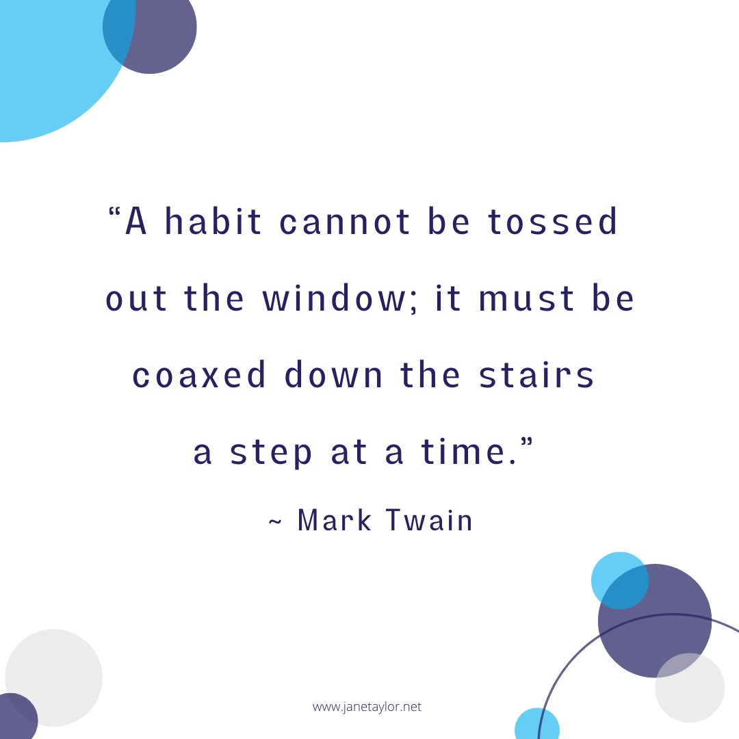 JT - A habit cannot be tossed out the window; it must be coaxed down the stairs a step at a time. - Mark Twain