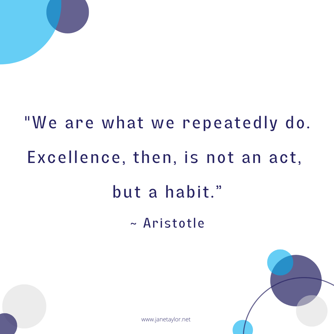 JT - We are what we repeatedly do. Excellence, then, is not an act, but a habit