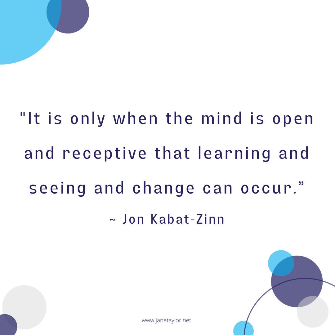 JT - It is only when the mind is open and receptive that learning and seeing and change can occur.