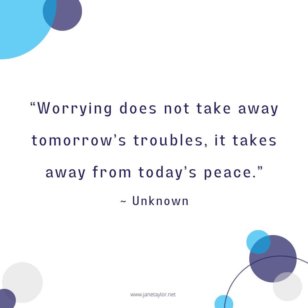 JT - Worrying does not take away tomorrow’s troubles, it takes away from today’s peace