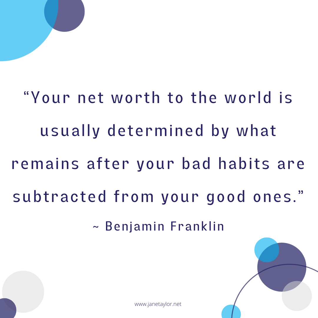 JT - Your net worth to the world is usually determined by what remains after your bad habits are subtracted from your good ones.