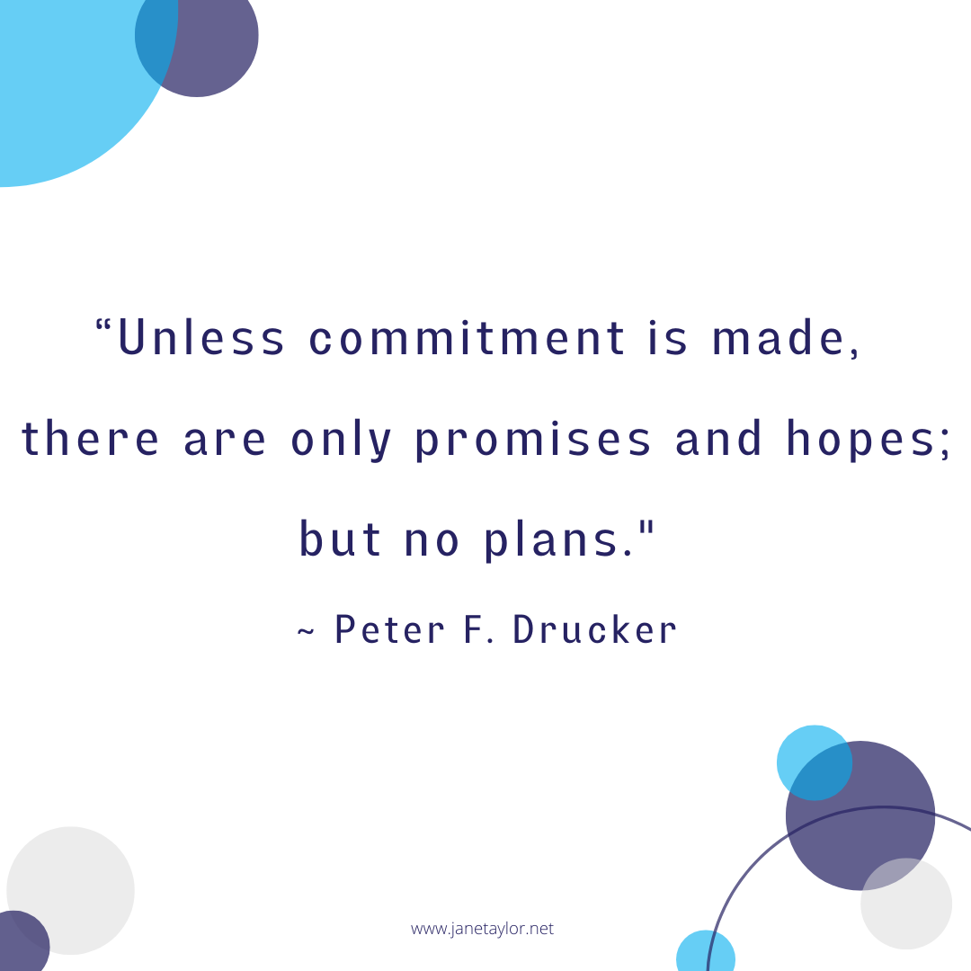 JT -  Unless commitment is made, there are only promises and hopes; but no plans ~ Peter F. Drucker